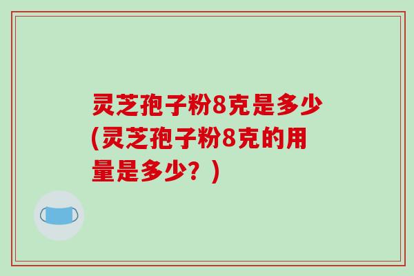 灵芝孢子粉8克是多少(灵芝孢子粉8克的用量是多少?)