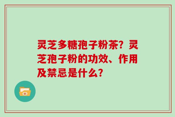 灵芝多糖孢子粉茶?灵芝孢子粉的功效、作用及禁忌是什么?