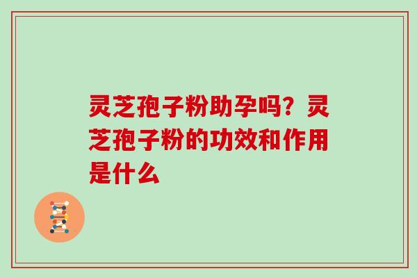 灵芝孢子粉助孕吗?灵芝孢子粉的功效和作用是什么