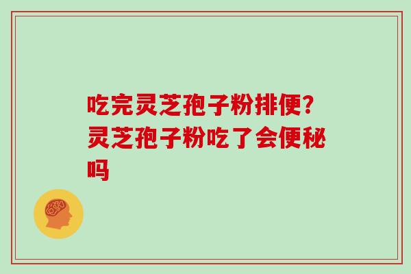 吃完灵芝孢子粉排便?灵芝孢子粉吃了会便秘吗