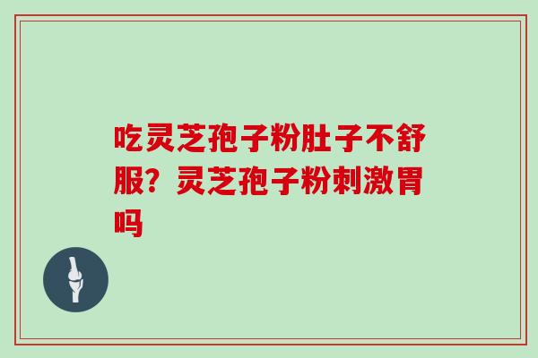 吃灵芝孢子粉肚子不舒服?灵芝孢子粉刺激胃吗