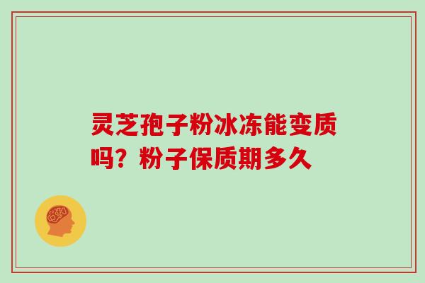 灵芝孢子粉冰冻能变质吗?粉子保质期多久