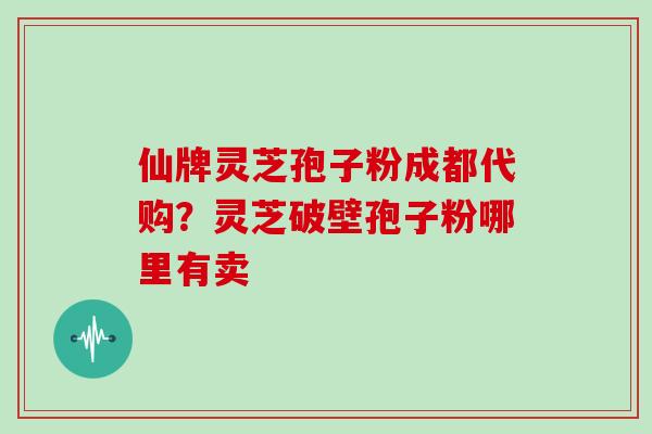 仙牌灵芝孢子粉成都代购？灵芝破壁孢子粉哪里有卖