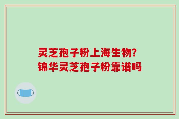 灵芝孢子粉上海生物?锦华灵芝孢子粉靠谱吗