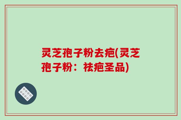 灵芝孢子粉去疤(灵芝孢子粉:祛疤圣品)