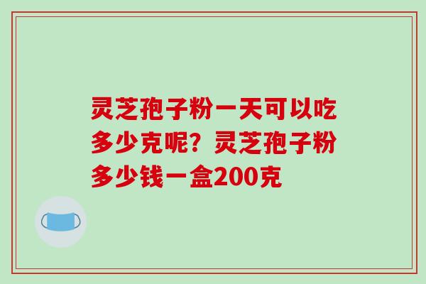 灵芝孢子粉一天可以吃多少克呢？灵芝孢子粉多少钱一盒200克