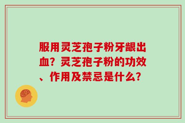 服用灵芝孢子粉牙龈出血?灵芝孢子粉的功效、作用及禁忌是什么?