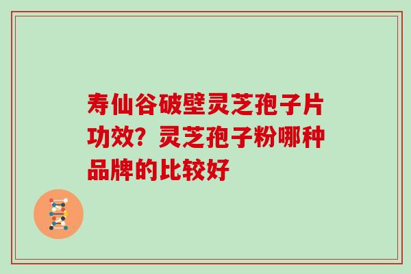 寿仙谷破壁灵芝孢子片功效？灵芝孢子粉哪种品牌的比较好