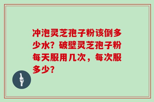 冲泡灵芝孢子粉该倒多少水?破壁灵芝孢子粉每天服用几次,每次服多少?
