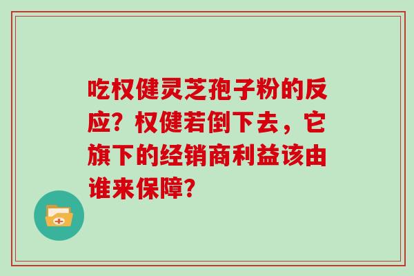 吃权健灵芝孢子粉的反应？权健若倒下去，它旗下的经销商利益该由谁来保障？
