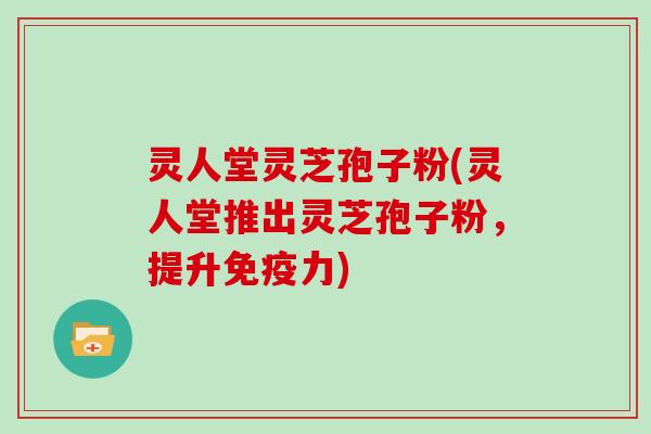 灵人堂灵芝孢子粉(灵人堂推出灵芝孢子粉，提升免疫力)