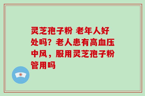 灵芝孢子粉 老年人好处吗?老人患有高血压中风,服用灵芝孢子粉管用吗