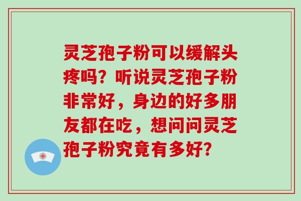 灵芝孢子粉可以缓解头疼吗？听说灵芝孢子粉非常好，身边的好多朋友都在吃，想问问灵芝孢子粉究竟有多好？