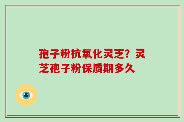孢子粉抗氧化灵芝？灵芝孢子粉保质期多久