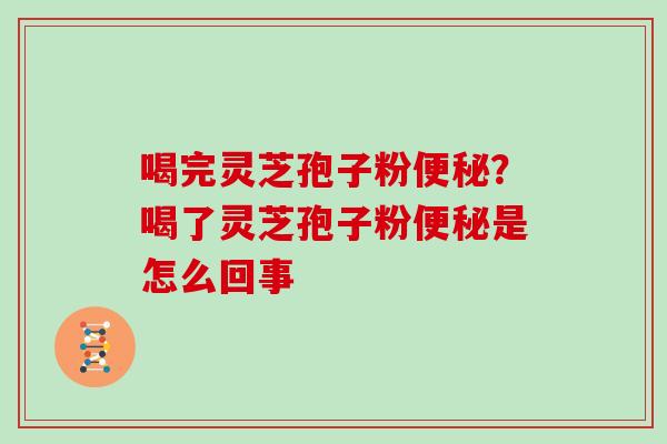 喝完灵芝孢子粉便秘?喝了灵芝孢子粉便秘是怎么回事