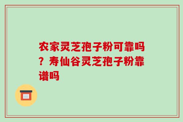 农家灵芝孢子粉可靠吗?寿仙谷灵芝孢子粉靠谱吗