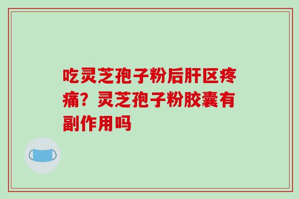 吃灵芝孢子粉后肝区疼痛?灵芝孢子粉胶囊有副作用吗