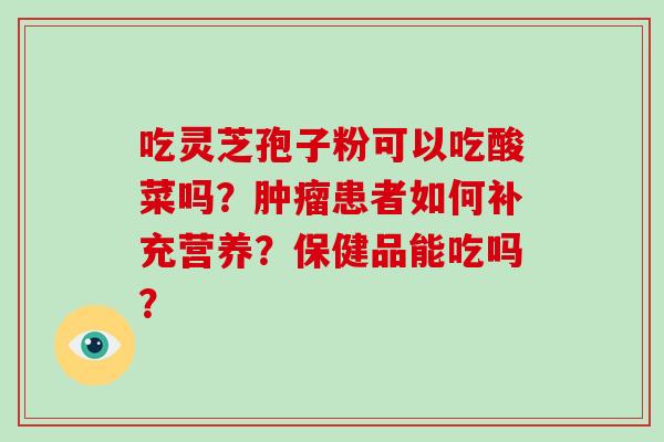 吃灵芝孢子粉可以吃酸菜吗?肿瘤患者如何补充营养?保健品能吃吗?