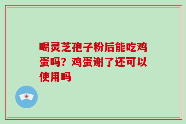 喝灵芝孢子粉后能吃鸡蛋吗?鸡蛋谢了还可以使用吗