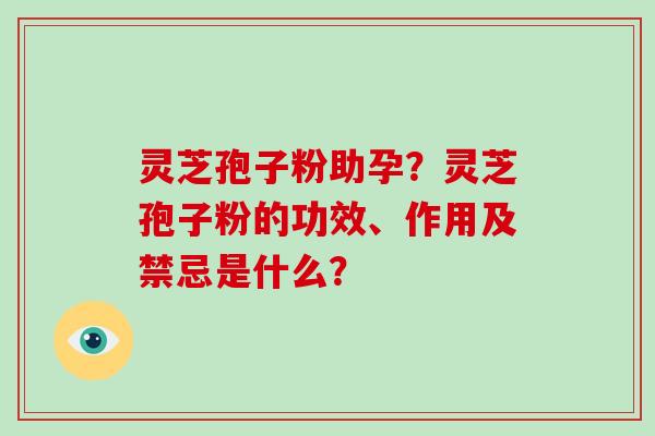 灵芝孢子粉助孕?灵芝孢子粉的功效、作用及禁忌是什么?
