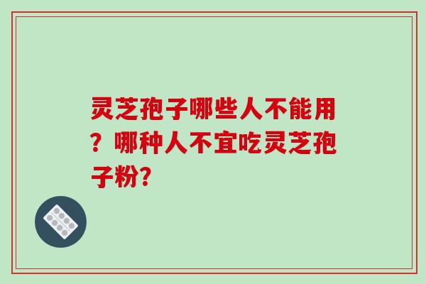 灵芝孢子哪些人不能用?哪种人不宜吃灵芝孢子粉?