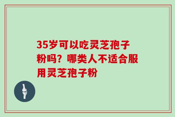 35岁可以吃灵芝孢子粉吗？哪类人不适合服用灵芝孢子粉
