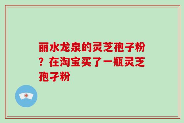 丽水龙泉的灵芝孢子粉?在淘宝买了一瓶灵芝孢孑粉