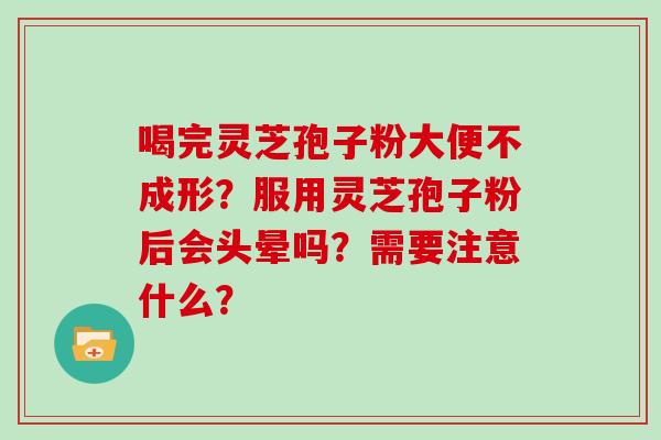 喝完灵芝孢子粉大便不成形？服用灵芝孢子粉后会头晕吗？需要注意什么？