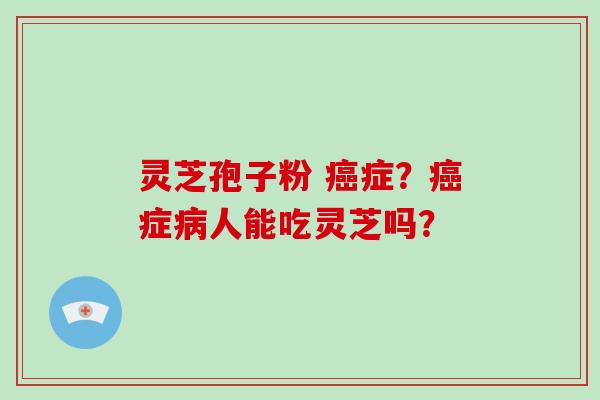 灵芝孢子粉 癌症?癌症病人能吃灵芝吗?