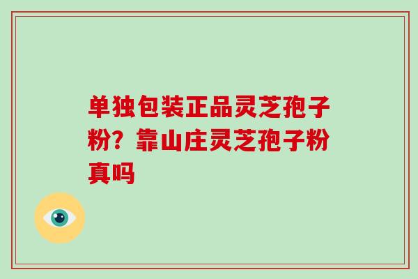 单独包装正品灵芝孢子粉?靠山庄灵芝孢子粉真吗