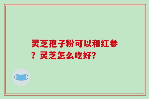 灵芝孢子粉可以和红参？灵芝怎么吃好？