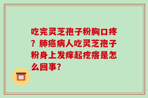 吃完灵芝孢子粉胸口疼?肺癌病人吃灵芝孢子粉身上发痒起疙瘩是怎么回事?