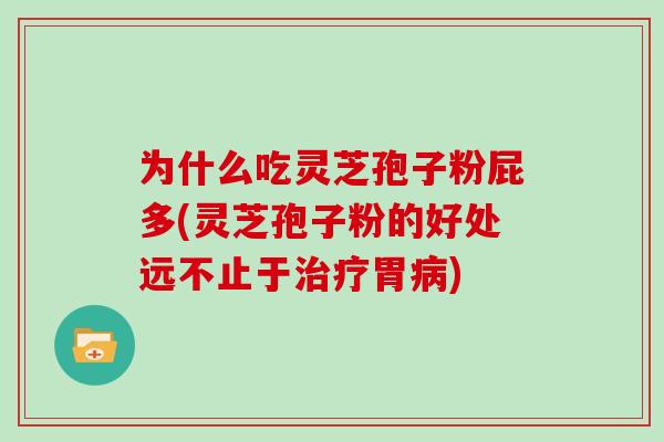 为什么吃灵芝孢子粉屁多(灵芝孢子粉的好处远不止于治疗胃病)