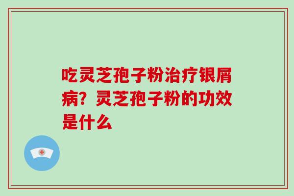 吃灵芝孢子粉治疗银屑病?灵芝孢子粉的功效是什么