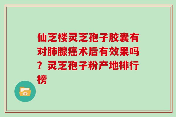 仙芝楼灵芝孢子胶囊有对肺腺癌术后有效果吗？灵芝孢子粉产地排行榜