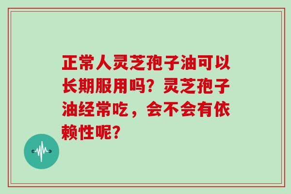 正常人灵芝孢子油可以长期服用吗?灵芝孢子油经常吃,会不会有依赖性呢?