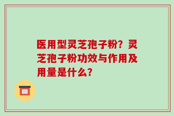医用型灵芝孢子粉?灵芝孢子粉功效与作用及用量是什么?