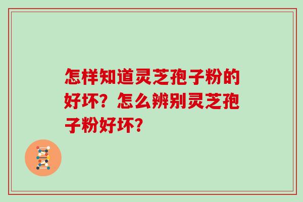 怎样知道灵芝孢子粉的好坏?怎么辨别灵芝孢子粉好坏?