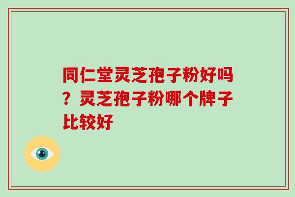 同仁堂灵芝孢子粉好吗?灵芝孢子粉哪个牌子比较好