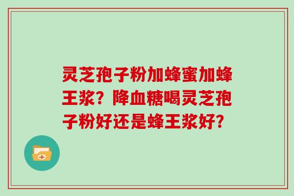 灵芝孢子粉加蜂蜜加蜂王浆?降血糖喝灵芝孢子粉好还是蜂王浆好?