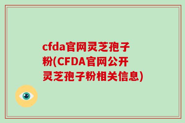 cfda官网灵芝孢子粉(CFDA官网公开灵芝孢子粉相关信息)