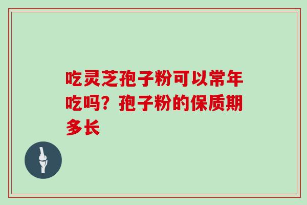 吃灵芝孢子粉可以常年吃吗?孢子粉的保质期多长