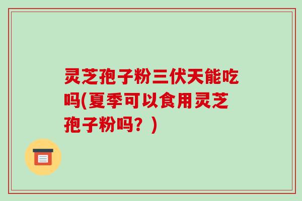 灵芝孢子粉三伏天能吃吗(夏季可以食用灵芝孢子粉吗？)