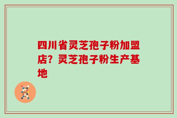四川省灵芝孢子粉加盟店?灵芝孢子粉生产基地