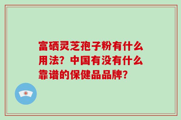 富硒灵芝孢子粉有什么用法?中国有没有什么靠谱的保健品品牌?