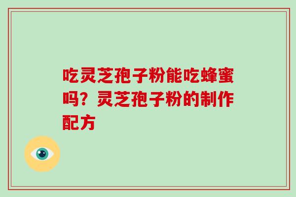 吃灵芝孢子粉能吃蜂蜜吗？灵芝孢子粉的制作配方