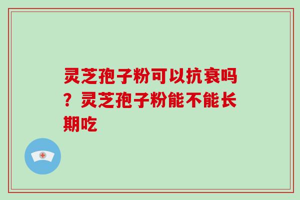 灵芝孢子粉可以抗衰吗?灵芝孢子粉能不能长期吃