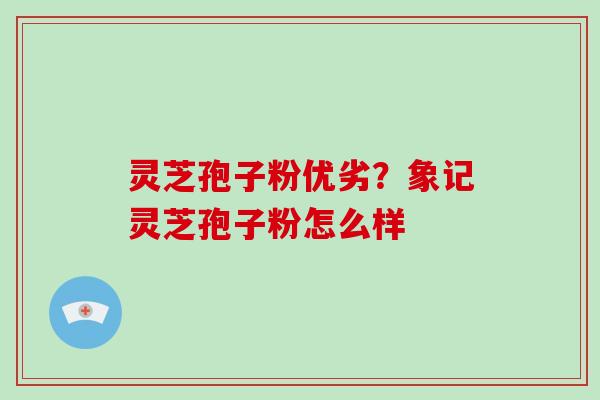 灵芝孢子粉优劣?象记灵芝孢子粉怎么样