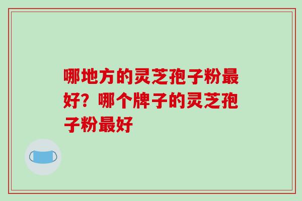 哪地方的灵芝孢子粉最好?哪个牌子的灵芝孢子粉最好