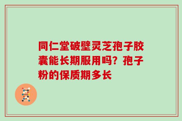 同仁堂破壁灵芝孢子胶囊能长期服用吗?孢子粉的保质期多长